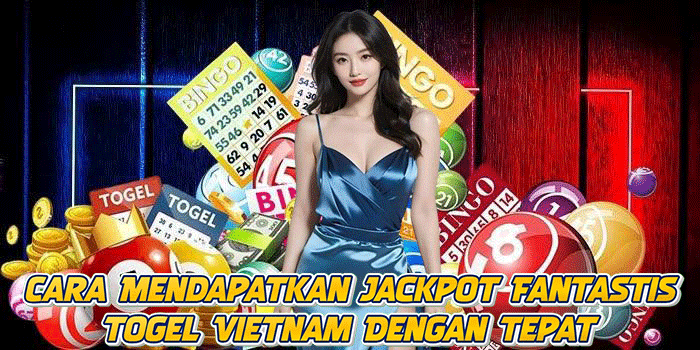 Cara Mendapatkan Jackpot Fantastis Togel Vietnam Dengan Tepat